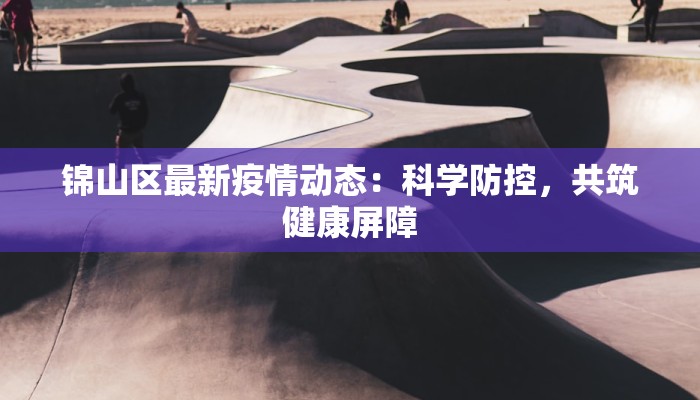 锦山区最新疫情动态:科学防控,共筑健康屏障 锦山区最新疫情动态:科学防控,共筑健康屏障
