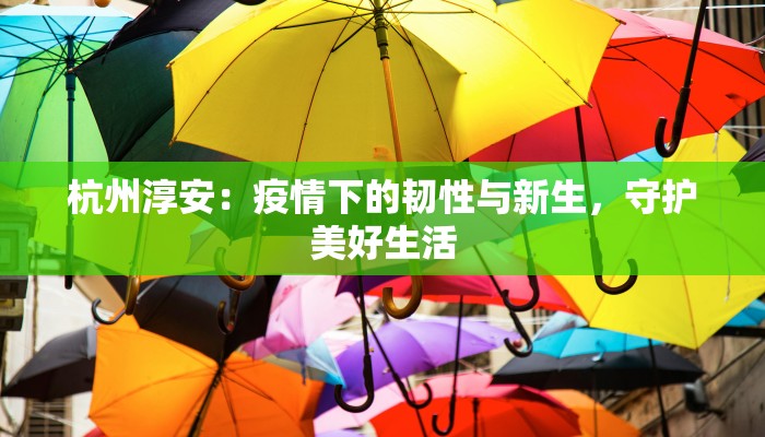 杭州淳安:疫情下的韧性与新生,守护美好生活 杭州淳安:疫情下的韧性与新生,守护美好生活